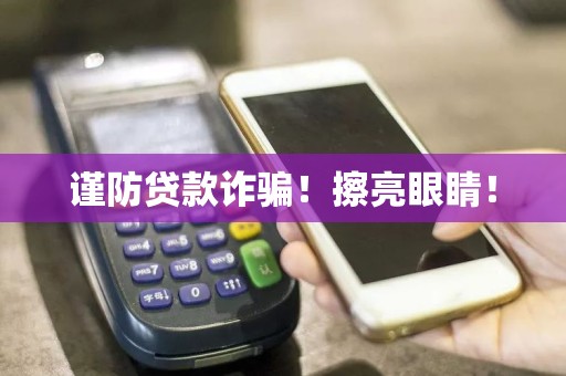 谨防贷款诈骗！擦亮眼睛！