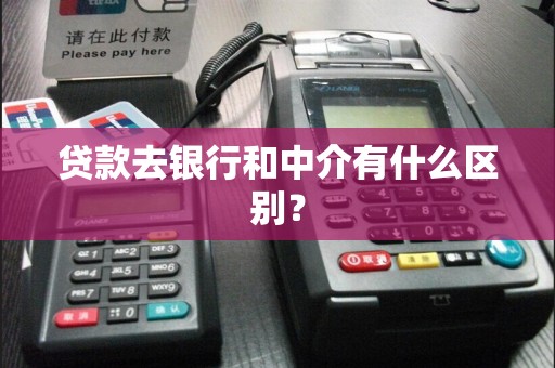 贷款去银行和中介有什么区别？