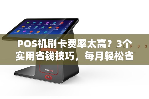 POS机刷卡费率太高？3个实用省钱技巧，每月轻松省下几百元！