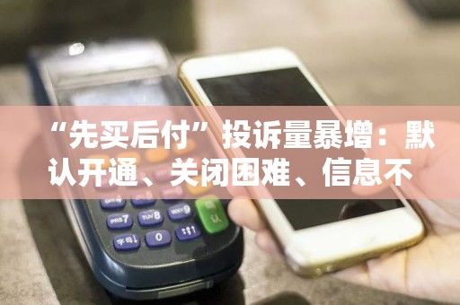 “先买后付”投诉量暴增：默认开通、关闭困难、信息不透明！