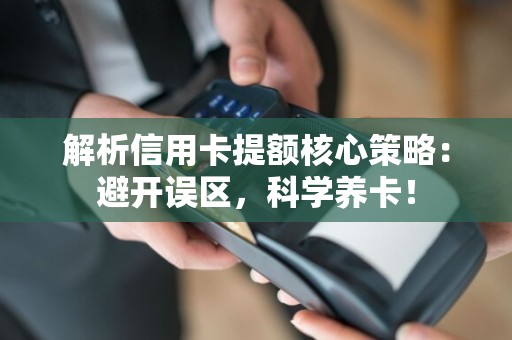 解析信用卡提额核心策略：避开误区，科学养卡！