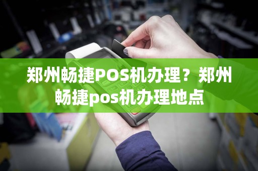 郑州畅捷POS机办理？郑州畅捷pos机办理地点