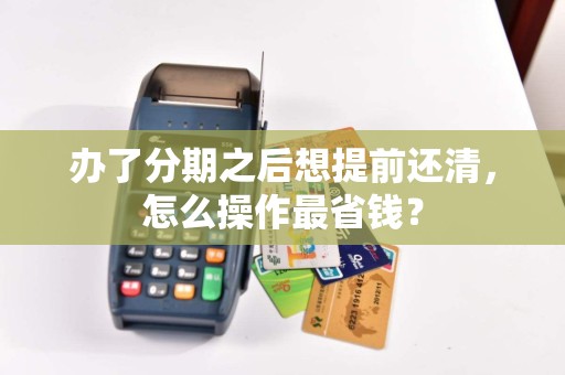 办了分期之后想提前还清，怎么操作最省钱？