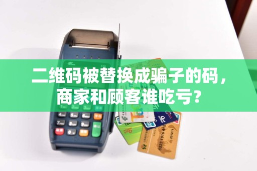 二维码被替换成骗子的码，商家和顾客谁吃亏？