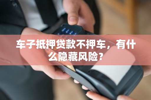 车子抵押贷款不押车，有什么隐藏风险？