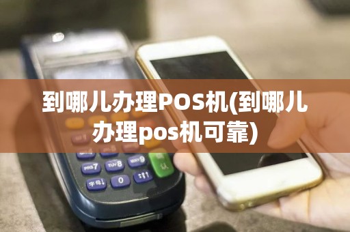 到哪儿办理POS机(到哪儿办理pos机可靠)