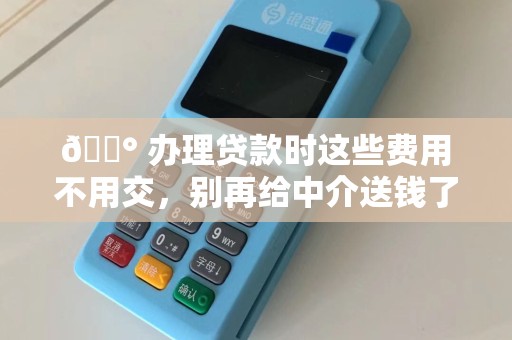 💰 办理贷款时这些费用不用交，别再给中介送钱了！