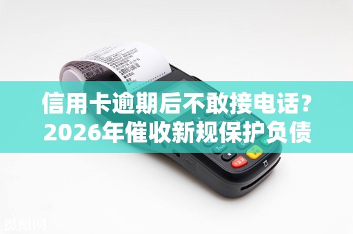信用卡逾期后不敢接电话？2026年催收新规保护负债人！