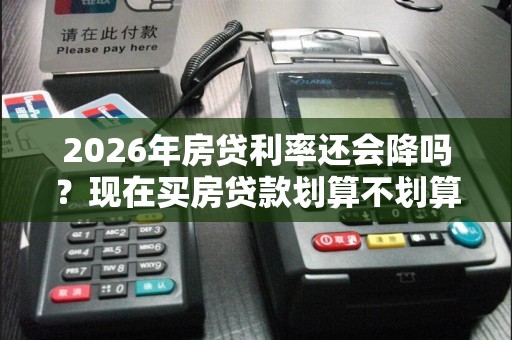 2026年房贷利率还会降吗？现在买房贷款划算不划算！