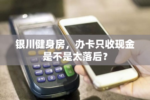 银川健身房，办卡只收现金是不是太落后？