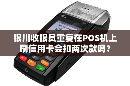 银川收银员重复在POS机上刷信用卡会扣两次款吗？