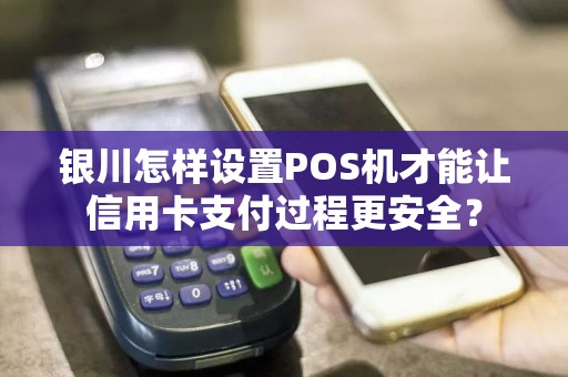 银川怎样设置POS机才能让信用卡支付过程更安全？