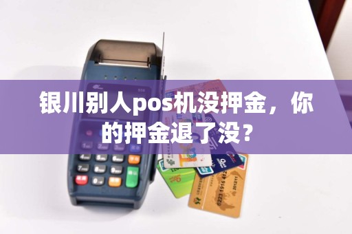 银川别人pos机没押金，你的押金退了没？