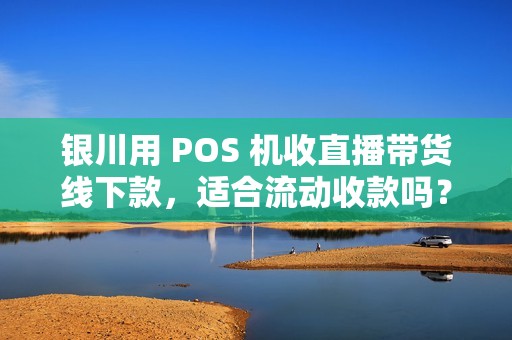 银川用 POS 机收直播带货线下款，适合流动收款吗？