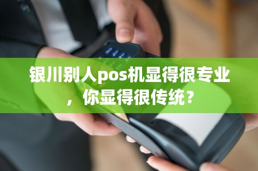 银川别人pos机显得很专业，你显得很传统？