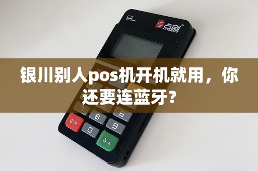 银川别人pos机开机就用，你还要连蓝牙？