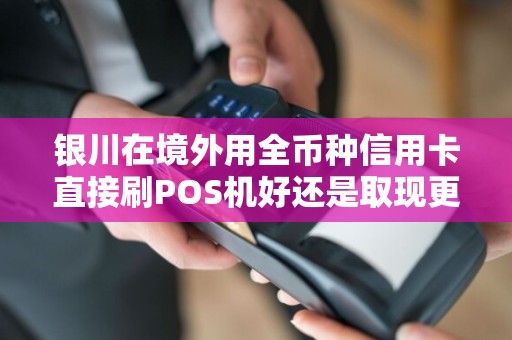 银川在境外用全币种信用卡直接刷POS机好还是取现更划算？