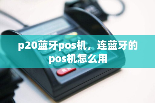 p20蓝牙pos机，连蓝牙的pos机怎么用
