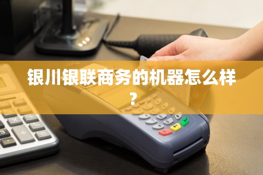 银川银联商务的机器怎么样？