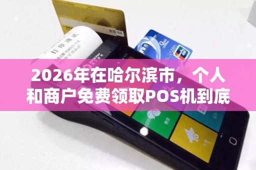 2026年在哈尔滨市，个人和商户免费领取POS机到底有哪些正规渠道？