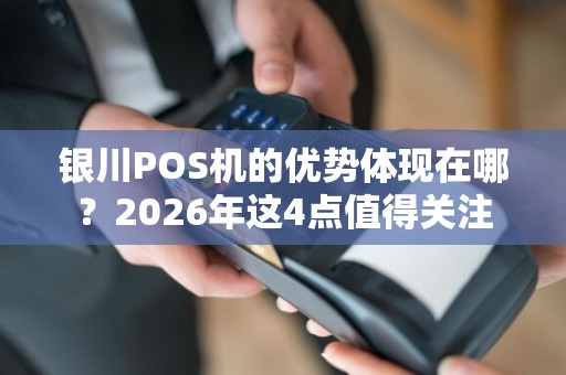 银川POS机的优势体现在哪？2026年这4点值得关注