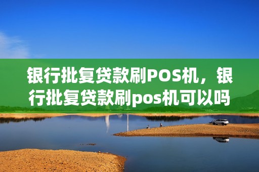 银行批复贷款刷POS机，银行批复贷款刷pos机可以吗  第1张