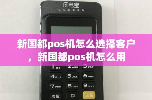 新国都pos机怎么选择客户，新国都pos机怎么用  第1张