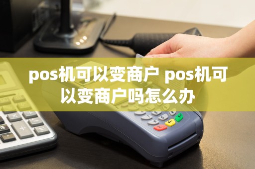 pos机可以变商户 pos机可以变商户吗怎么办  第1张