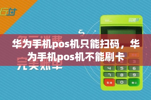 华为手机pos机只能扫码，华为手机pos机不能刷卡