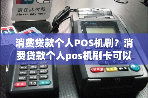 消费贷款个人POS机刷？消费贷款个人pos机刷卡可以吗