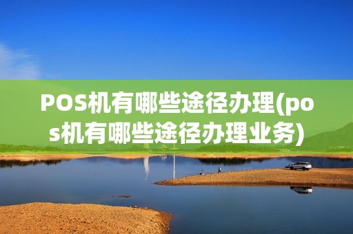 POS机有哪些途径办理(pos机有哪些途径办理业务)