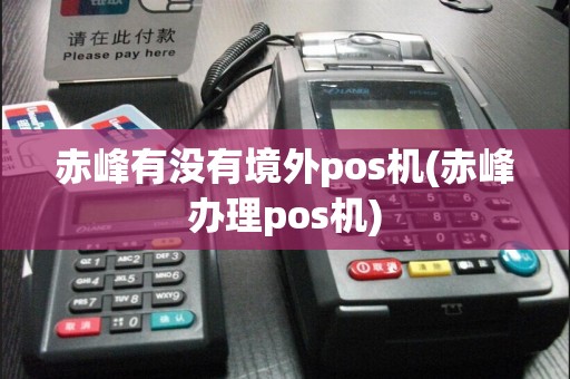赤峰有没有境外pos机(赤峰办理pos机)
