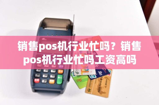 销售pos机行业忙吗？销售pos机行业忙吗工资高吗