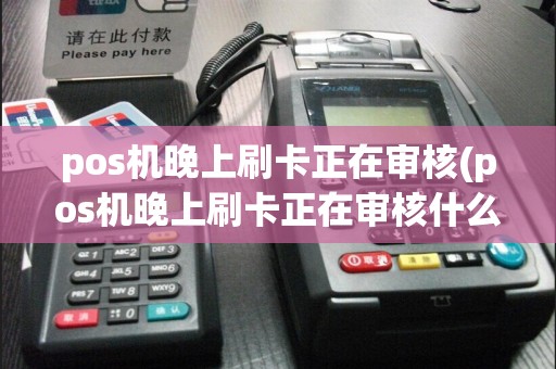 pos机晚上刷卡正在审核(pos机晚上刷卡正在审核什么意思)