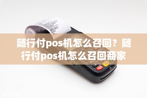 随行付pos机怎么召回？随行付pos机怎么召回商家  第1张