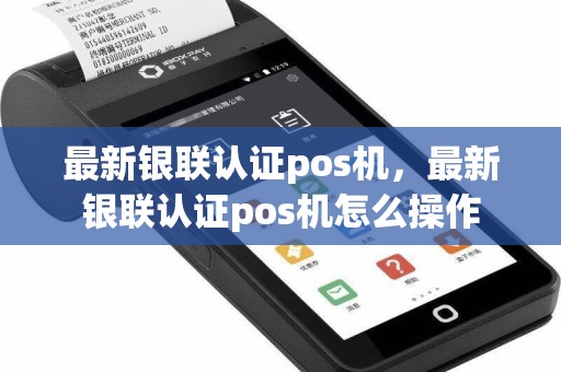 最新银联认证pos机，最新银联认证pos机怎么操作  第1张