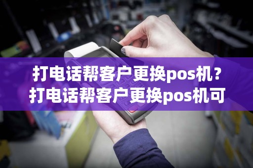 打电话帮客户更换pos机？打电话帮客户更换pos机可以吗