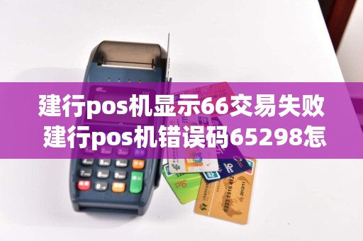 建行pos机显示66交易失败 建行pos机错误码65298怎么解决
