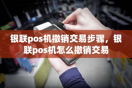 银联pos机撤销交易步骤，银联pos机怎么撤销交易  第1张