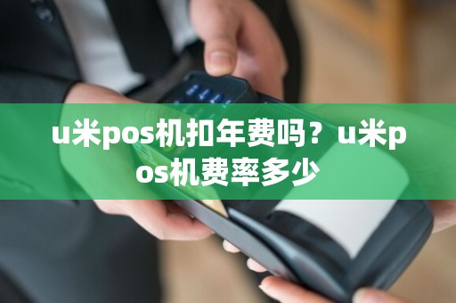 u米pos机扣年费吗？u米pos机费率多少