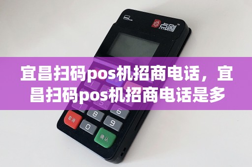 宜昌扫码pos机招商电话，宜昌扫码pos机招商电话是多少