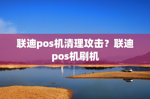 联迪pos机清理攻击？联迪pos机刷机  第1张