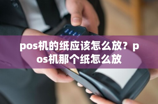 pos机的纸应该怎么放？pos机那个纸怎么放