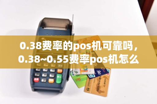 0.38费率的pos机可靠吗，0.38~0.55费率pos机怎么算的