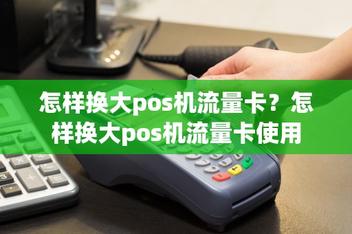 怎样换大pos机流量卡？怎样换大pos机流量卡使用  第1张