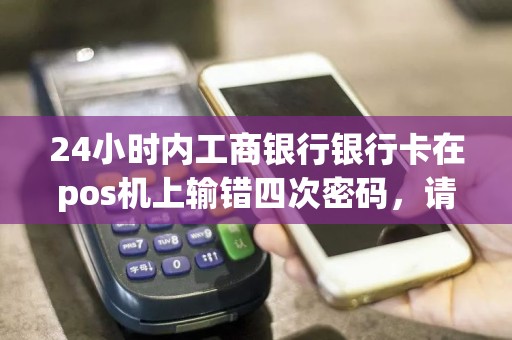 24小时内工商银行银行卡在pos机上输错四次密码，请问卡会被锁吗，谢谢