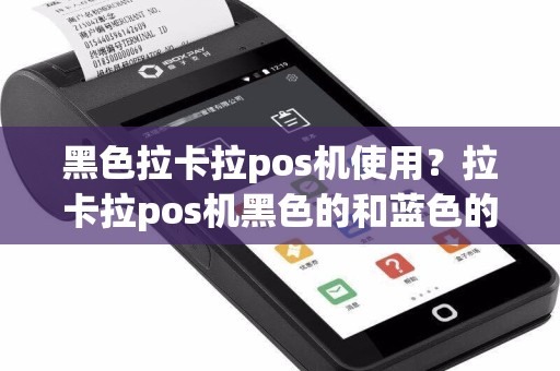 黑色拉卡拉pos机使用？拉卡拉pos机黑色的和蓝色的有什么区别