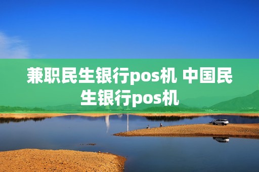 兼职民生银行pos机 中国民生银行pos机