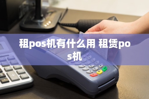 租pos机有什么用 租赁pos机  第1张