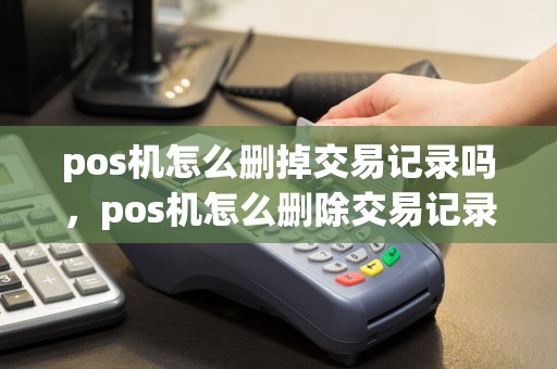 pos机怎么删掉交易记录吗，pos机怎么删除交易记录